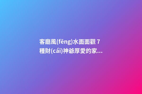 客廳風(fēng)水面面觀 7種財(cái)神爺厚愛的家居技巧